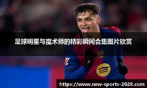足球明星与魔术师的精彩瞬间合集图片欣赏