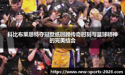 科比布莱恩特夺冠壁纸回顾传奇时刻与篮球精神的完美结合